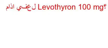 ماذا يفعل Levothyron 100 mg؟